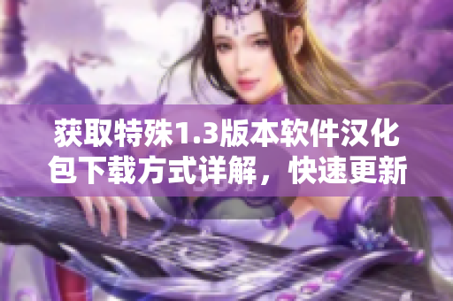 獲取特殊1.3版本軟件漢化包下載方式詳解，快速更新版本體驗(yàn)最新功能