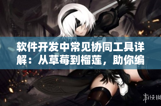 軟件開(kāi)發(fā)中常見(jiàn)協(xié)同工具詳解：從草莓到榴蓮，助你編程效率倍增