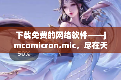 下載免費(fèi)的網(wǎng)絡(luò)軟件——jmcomicron.mic，盡在天堂官網(wǎng)