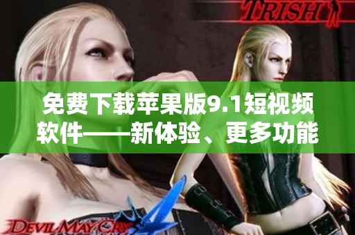 免費下載蘋果版9.1短視頻軟件——新體驗、更多功能！