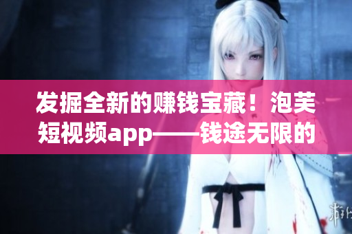 發(fā)掘全新的賺錢(qián)寶藏！泡芙短視頻app——錢(qián)途無(wú)限的軟件平臺(tái)