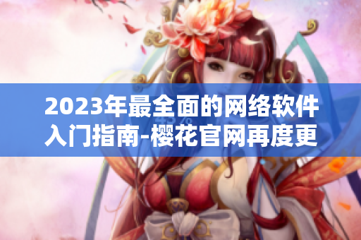2023年最全面的網(wǎng)絡(luò)軟件入門(mén)指南-櫻花官網(wǎng)再度更新！