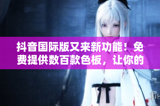 抖音國際版又來新功能！免費(fèi)提供數(shù)百款色板，讓你的視頻內(nèi)容更加優(yōu)秀！