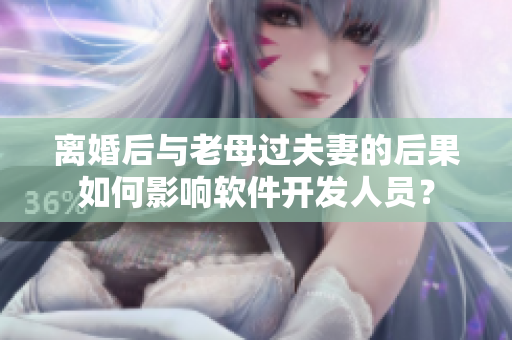 離婚后與老母過夫妻的后果如何影響軟件開發(fā)人員？
