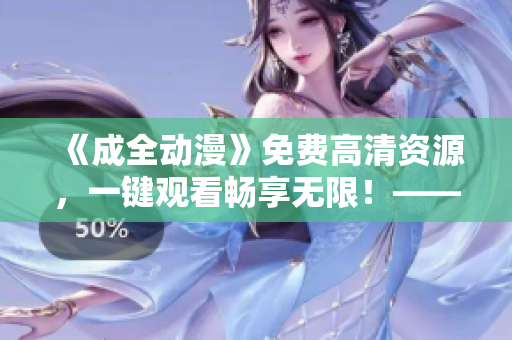 《成全動漫》免費(fèi)高清資源，一鍵觀看暢享無限！——最新完整資源大放送！