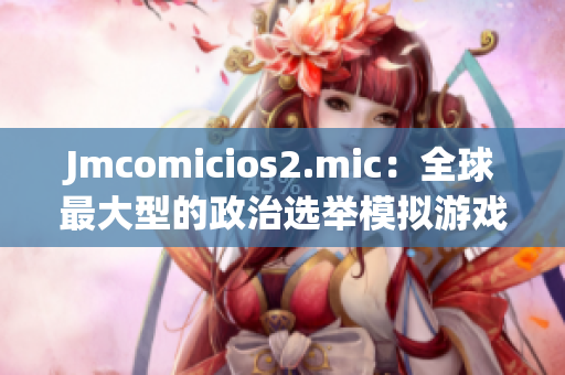 Jmcomicios2.mic：全球最大型的政治選舉模擬游戲重新上線！