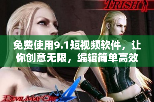 免費使用9.1短視頻軟件，讓你創(chuàng)意無限，編輯簡單高效