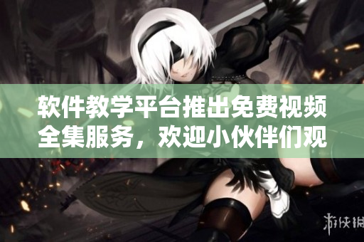 軟件教學(xué)平臺推出免費視頻全集服務(wù)，歡迎小伙伴們觀看