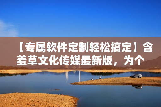 【專屬軟件定制輕松搞定】含羞草文化傳媒最新版，為個(gè)性化需求而生！