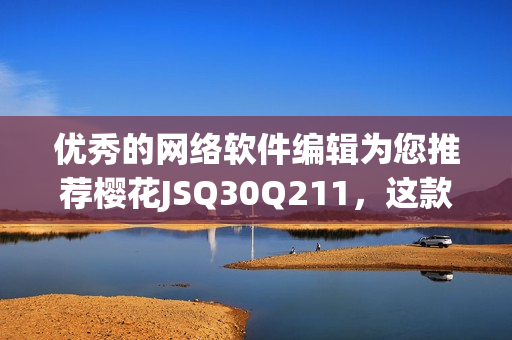 優(yōu)秀的網(wǎng)絡(luò)軟件編輯為您推薦櫻花JSQ30Q211，這款軟件值得一試！