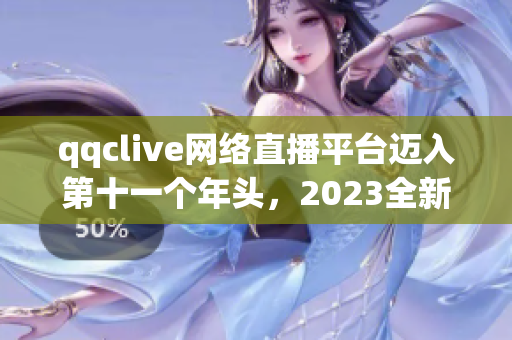 qqclive網(wǎng)絡(luò)直播平臺(tái)邁入第十一個(gè)年頭，2023全新升級(jí)