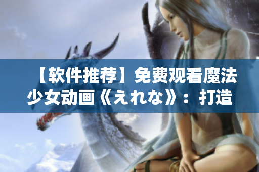 【軟件推薦】免費(fèi)觀看魔法少女動(dòng)畫(huà)《えれな》：打造專(zhuān)屬系統(tǒng)神器