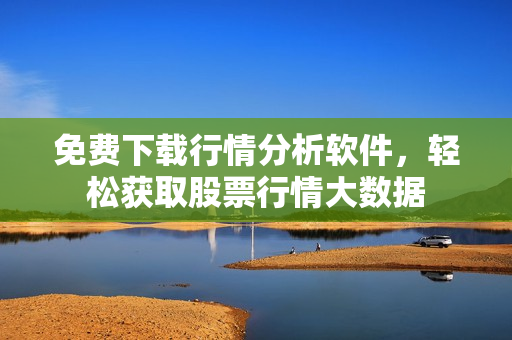 免費下載行情分析軟件，輕松獲取股票行情大數(shù)據(jù)