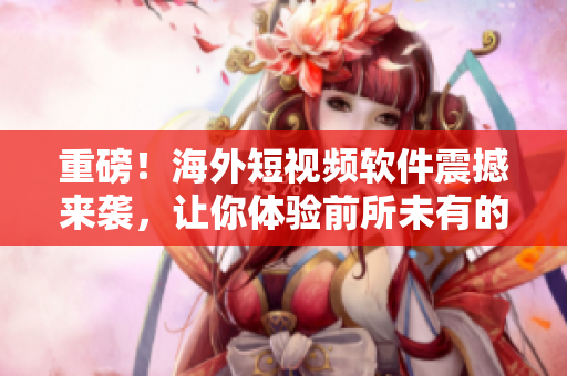重磅！海外短視頻軟件震撼來襲，讓你體驗前所未有的內容創(chuàng)作！