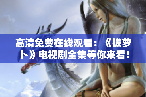 高清免費(fèi)在線觀看：《拔蘿卜》電視劇全集等你來(lái)看！