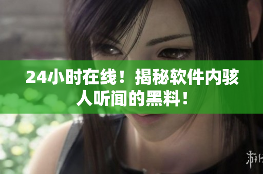 24小時(shí)在線！揭秘軟件內(nèi)駭人聽(tīng)聞的黑料！