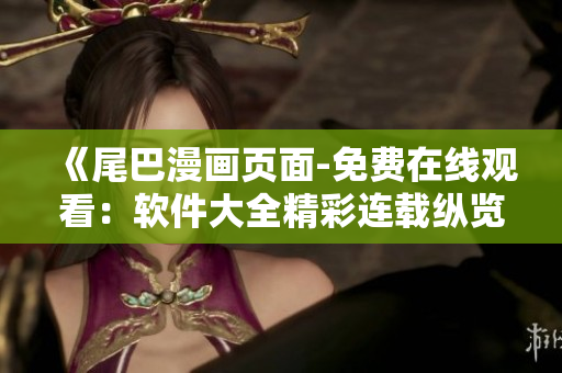 《尾巴漫畫頁面-免費(fèi)在線觀看：軟件大全精彩連載縱覽》