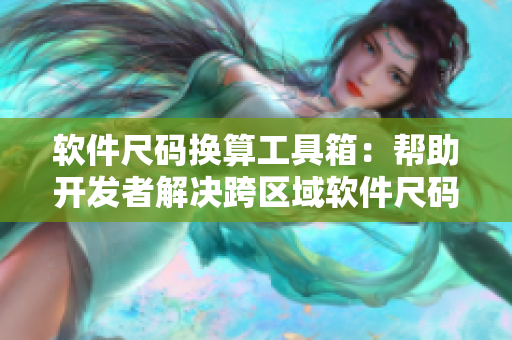 軟件尺碼換算工具箱：幫助開(kāi)發(fā)者解決跨區(qū)域軟件尺碼轉(zhuǎn)換難題