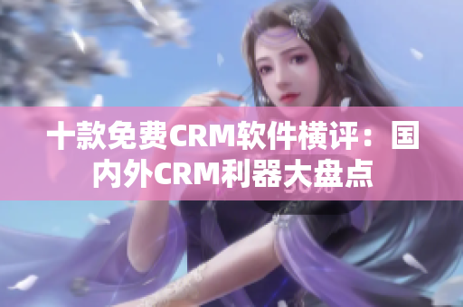 十款免費CRM軟件橫評：國內外CRM利器大盤點