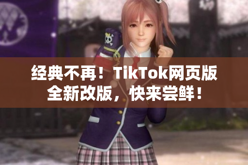 經(jīng)典不再！TikTok網(wǎng)頁(yè)版全新改版，快來嘗鮮！