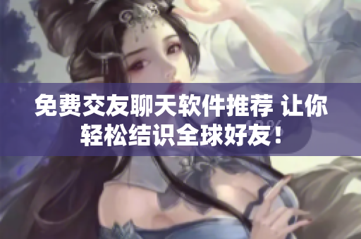 免費(fèi)交友聊天軟件推薦 讓你輕松結(jié)識全球好友！
