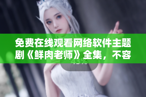 免費(fèi)在線觀看網(wǎng)絡(luò)軟件主題劇《鮮肉老師》全集，不容錯過
