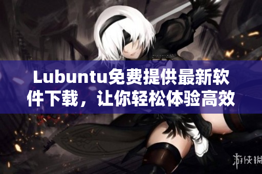 Lubuntu免費(fèi)提供最新軟件下載，讓你輕松體驗(yàn)高效網(wǎng)絡(luò)編程