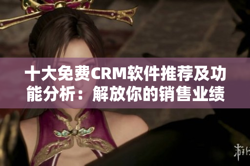十大免費(fèi)CRM軟件推薦及功能分析：解放你的銷(xiāo)售業(yè)績(jī)！