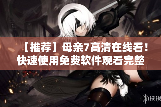 【推薦】母親7高清在線(xiàn)看！快速使用免費(fèi)軟件觀(guān)看完整全集！