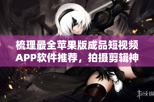 梳理最全蘋果版成品短視頻APP軟件推薦，拍攝剪輯神器應(yīng)有盡有