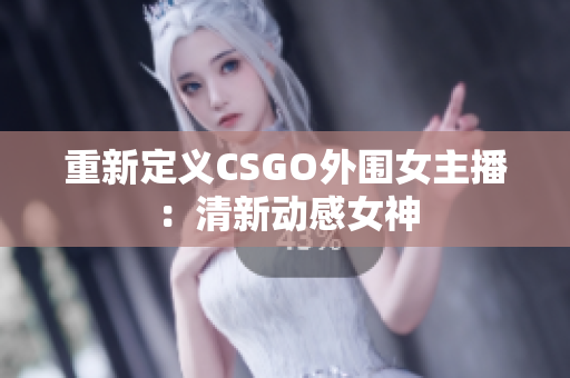 重新定義CSGO外圍女主播：清新動感女神