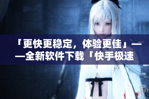 「更快更穩(wěn)定，體驗(yàn)更佳」——全新軟件下載「快手極速版」現(xiàn)已上線(xiàn)！