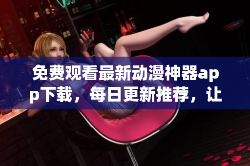 免費觀看最新動漫神器app下載，每日更新推薦，讓你體驗極致觀影樂趣