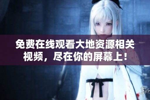 免費(fèi)在線(xiàn)觀看大地資源相關(guān)視頻，盡在你的屏幕上！