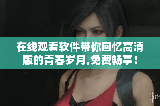 在線觀看軟件帶你回憶高清版的青春歲月,免費(fèi)暢享！