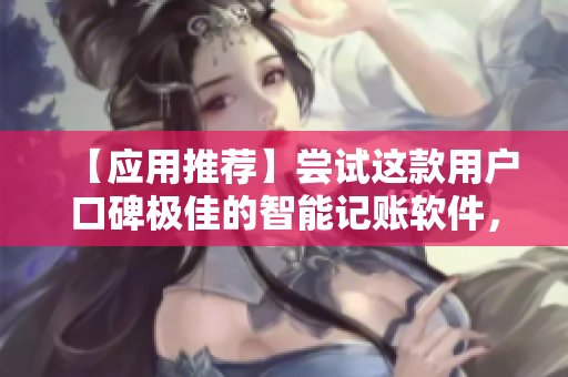 【應用推薦】嘗試這款用戶口碑極佳的智能記賬軟件，簡化財務管理！