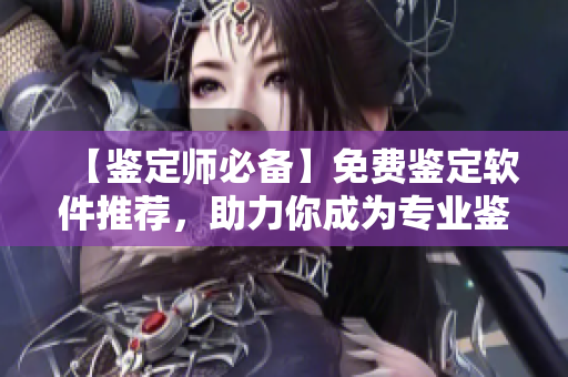 【鑒定師必備】免費(fèi)鑒定軟件推薦，助力你成為專業(yè)鑒定師！
