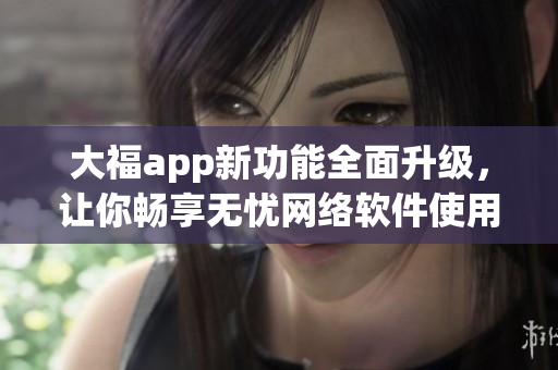 大福app新功能全面升級，讓你暢享無憂網(wǎng)絡軟件使用體驗