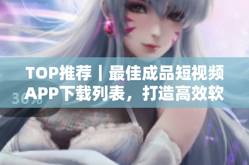 TOP推薦｜最佳成品短視頻APP下載列表，打造高效軟件使用體驗！