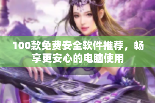 100款免費(fèi)安全軟件推薦，暢享更安心的電腦使用