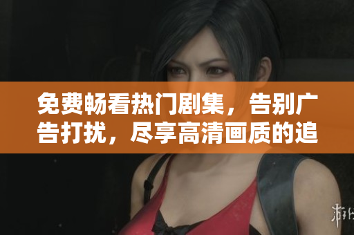 免費暢看熱門劇集，告別廣告打擾，盡享高清畫質的追劇APP