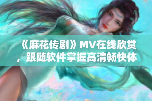 《麻花傳劇》MV在線欣賞，跟隨軟件掌握高清暢快體驗(yàn)