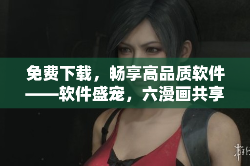 免費(fèi)下載，暢享高品質(zhì)軟件——軟件盛寵，六漫畫共享！