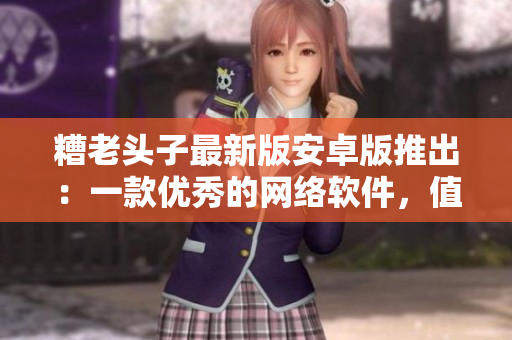 糟老頭子最新版安卓版推出：一款優(yōu)秀的網(wǎng)絡(luò)軟件，值得你擁有！