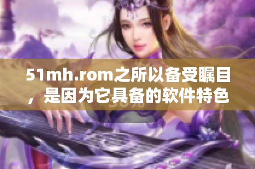 51mh.rom之所以備受矚目，是因為它具備的軟件特色
