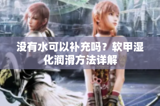 沒有水可以補(bǔ)充嗎？軟甲濕化潤滑方法詳解