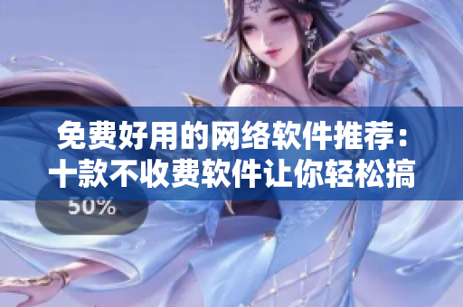 免費好用的網(wǎng)絡(luò)軟件推薦：十款不收費軟件讓你輕松搞定任何操作