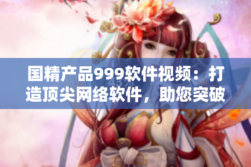國(guó)精產(chǎn)品999軟件視頻：打造頂尖網(wǎng)絡(luò)軟件，助您突破技術(shù)瓶頸