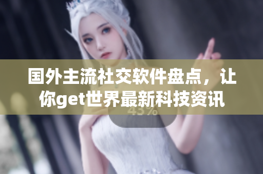 國外主流社交軟件盤點(diǎn)，讓你get世界最新科技資訊
