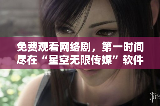 免費(fèi)觀看網(wǎng)絡(luò)劇，第一時(shí)間盡在“星空無限傳媒”軟件平臺(tái)！